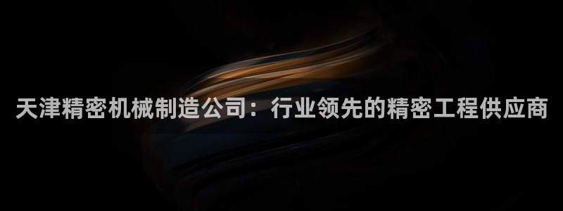 彩神是真的吗：天津精密机械制造公司：行业领先的精密工程供应商