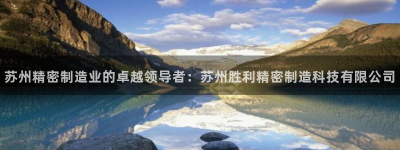 彩神通关注码金码对应码：苏州精密制造业的卓越领导者：苏州胜利精密制造科技有限公司