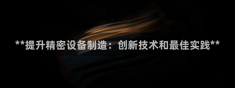下载彩神通关注金码：**提升精密设备制造：创新技术和最佳实践**