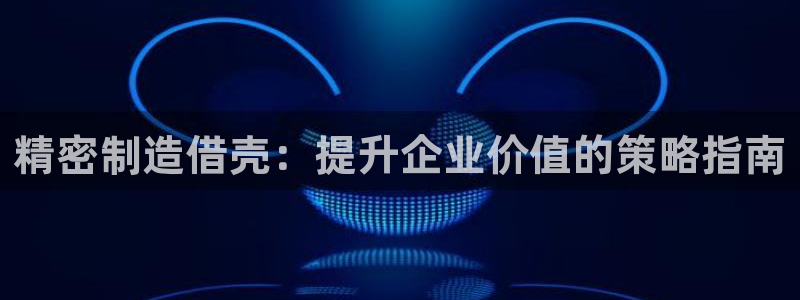 彩神8软件下载：精密制造借壳：提升企业价值的策略指南