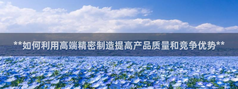 彩神官方登录：**如何利用高端精密制造提高产品质量和竞争优势**