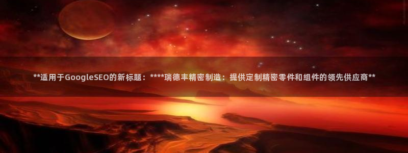 彩神是什么平台：**适用于GoogleSEO的新标题：****瑞德丰精密制造：提供定制精密零件和组件的领先供应