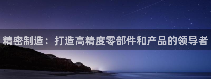 彩神vl官网：精密制造：打造高精度零部件和产品的领导者
