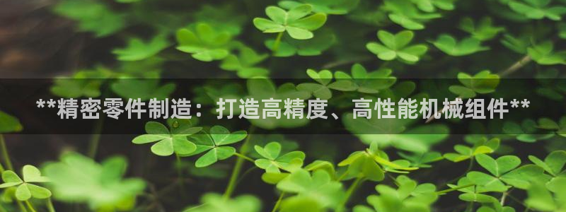 彩神v违法么：**精密零件制造：打造高精度、高性能机械组件**