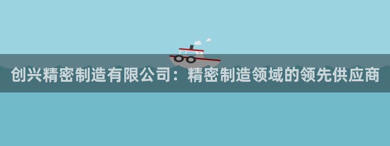 下载彩神争霸谁与我争锋：创兴精密制造有限公司：精密制造领域的领先供应商