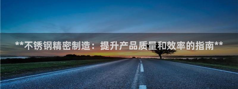 彩神Vll：**不锈钢精密制造：提升产品质量和效率的指南**