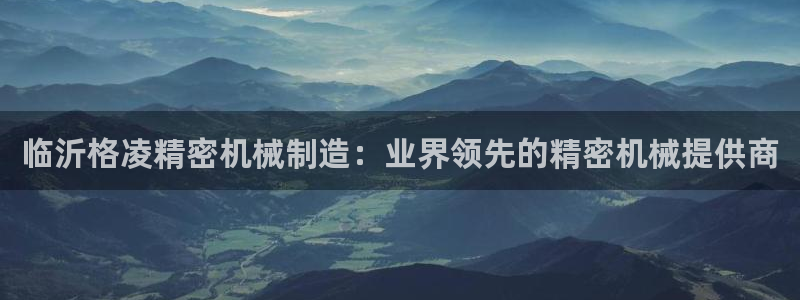 彩神V集团公司：临沂格凌精密机械制造：业界领先的精密机械提供商