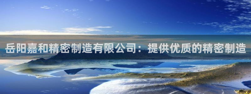 彩神通关注码金码对应码：岳阳嘉和精密制造有限公司：提供优质的精密制造