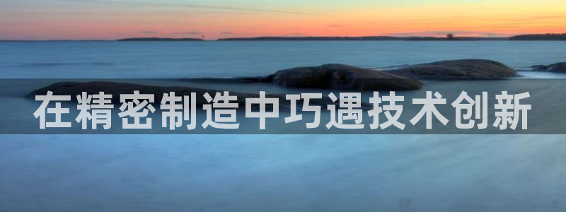 彩神赢了钱登录不上去：在精密制造中巧遇技术创新