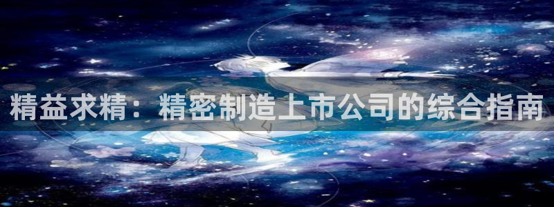 彩神平台之间是什么关系：精益求精：精密制造上市公司的综合指南