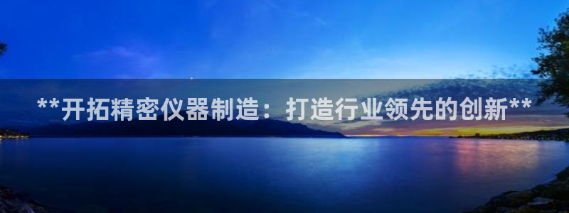 彩神平台注册登录：**开拓精密仪器制造：打造行业领先的创新**