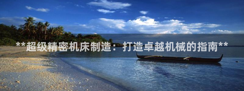 彩神ⅴll用户登录：**超级精密机床制造：打造卓越机械的指南**