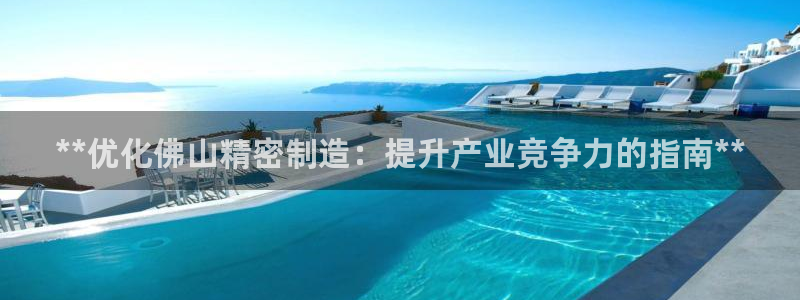 彩神是什么平台的游戏：**优化佛山精密制造：提升产业竞争力的指南**