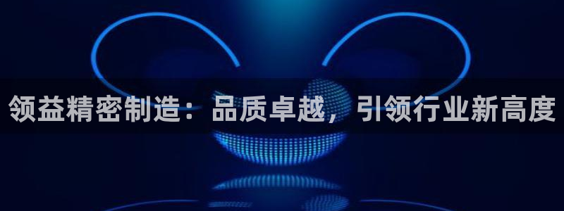 彩神这个平台是真的吗：领益精密制造：品质卓越，引领行业新高度