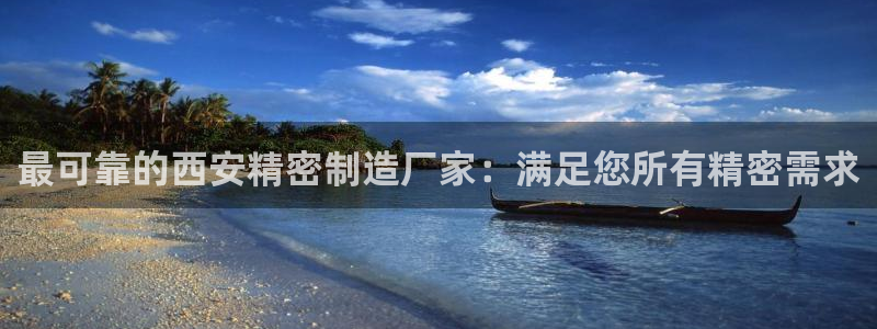 彩神新微聊：最可靠的西安精密制造厂家：满足您所有精密需求