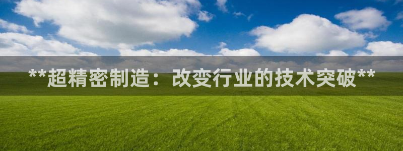 彩神系列平台：**超精密制造：改变行业的技术突破**