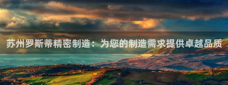 彩神邀请码:00-00-3267：苏州罗斯蒂精密制造：为您的制造需求提供卓越品质