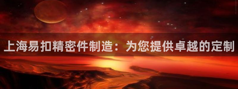 彩神ii官方网：上海易扣精密件制造：为您提供卓越的定制