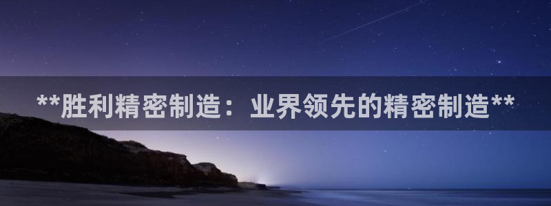 彩神是正规平台吗是真的吗：**胜利精密制造：业界领先的精密制造**