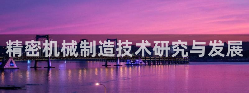 彩神8是正规平台吗安全吗：精密机械制造技术研究与发展