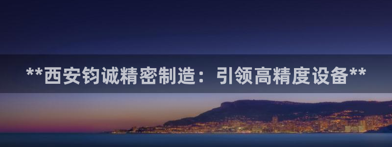 彩神8是正规平台吗是正品吗：**西安钧诚精密制造：引领高精度设备**