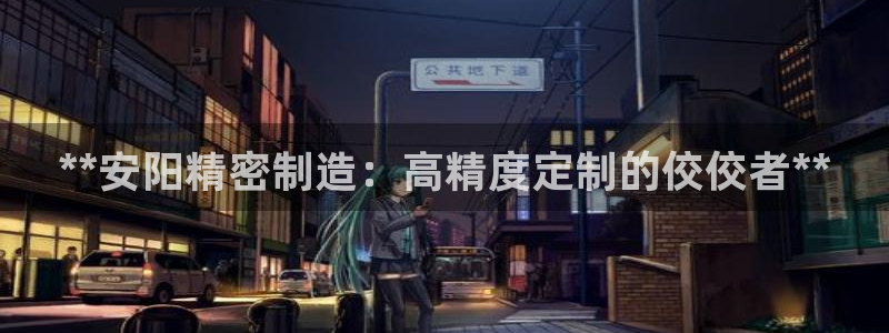 彩神vⅲ下载安装：**安阳精密制造：高精度定制的佼佼者**