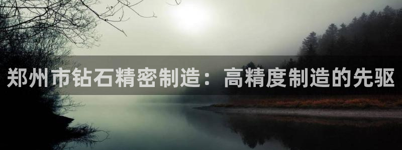 彩神v8平台正规吗安全吗：郑州市钻石精密制造：高精度制造的先驱