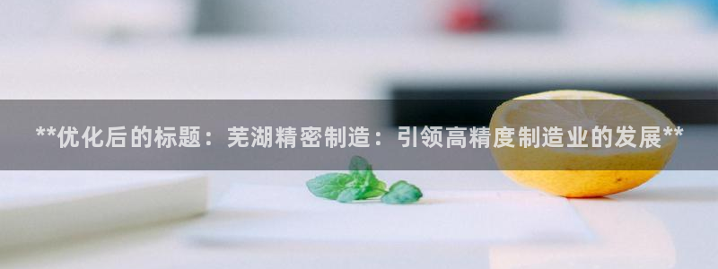 彩神v|：**优化后的标题：芜湖精密制造：引领高精度制造业的发展**