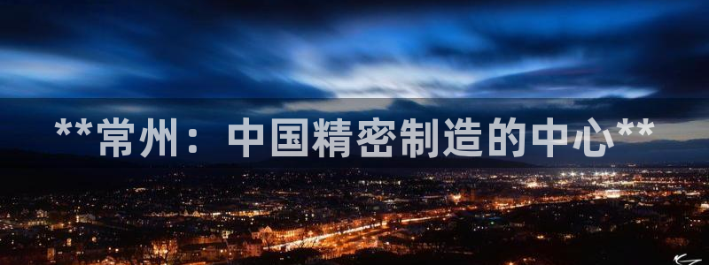 彩神大发cp：**常州：中国精密制造的中心**