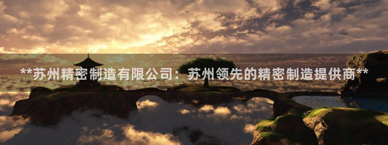 彩神系列平台：**苏州精密制造有限公司：苏州领先的精密制造提供商**