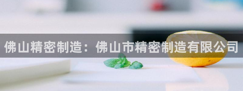 彩神8彩平台官网：佛山精密制造：佛山市精密制造有限公司