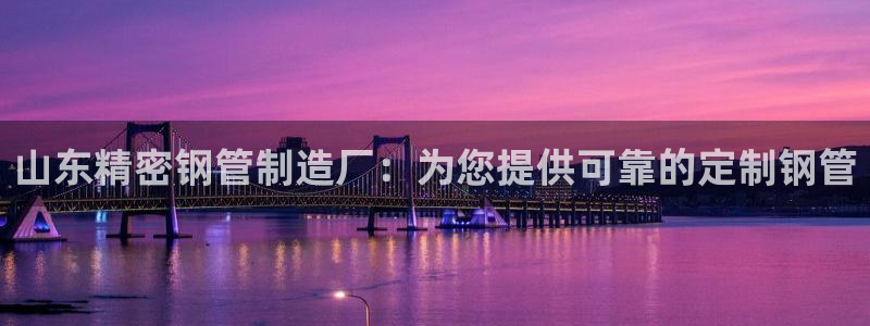 彩神大发三期计划网站：山东精密钢管制造厂：为您提供可靠的定制钢管