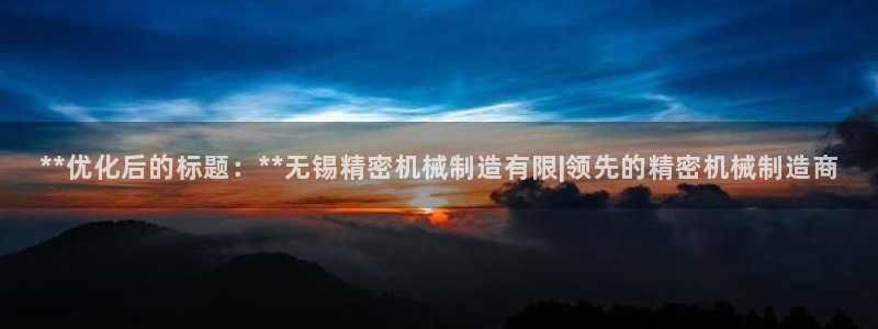 彩神vllⅰ购彩大厅：**优化后的标题：**无锡精密机械制造有限|领先的精密机械制造商