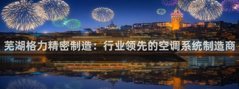彩神旗下有哪些平台可以看：芜湖格力精密制造：行业领先的空调系统制造商
