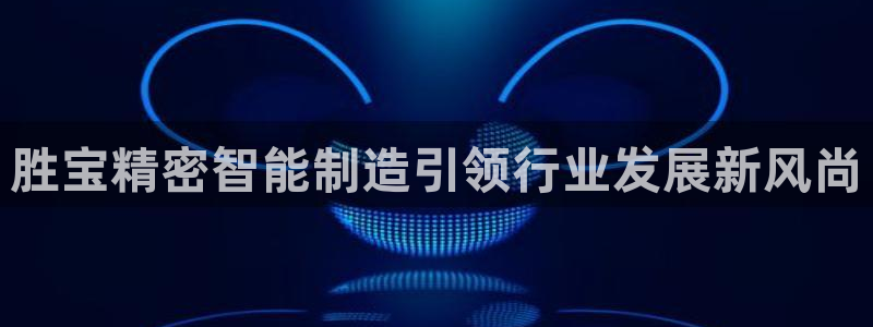 彩神VI首页：胜宝精密智能制造引领行业发展新风尚