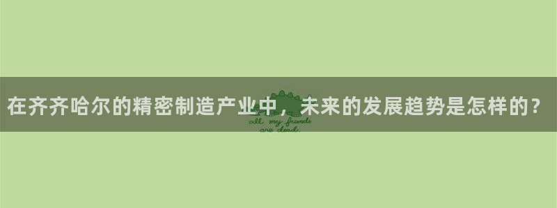 彩神ix平台：在齐齐哈尔的精密制造产业中，未来的发展趋势是怎样的？