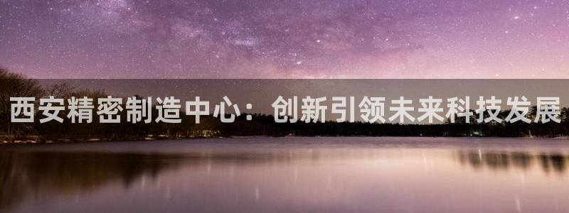 彩神VI首页：西安精密制造中心：创新引领未来科技发展