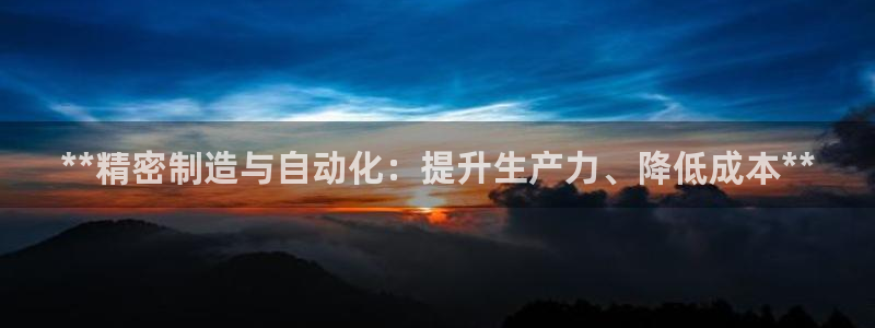 彩神v8下载网址：**精密制造与自动化：提升生产力、降低成本**