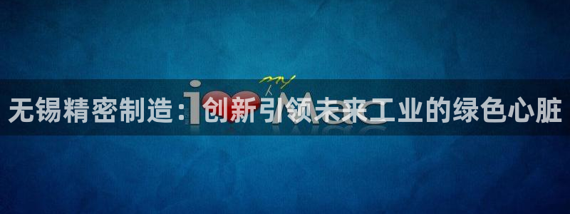 彩神v1官网：无锡精密制造：创新引领未来工业的绿色心脏