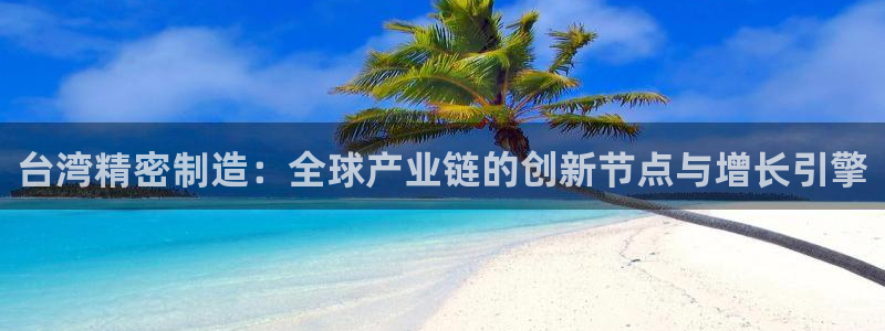 彩神正规吗：台湾精密制造：全球产业链的创新节点与增长引擎