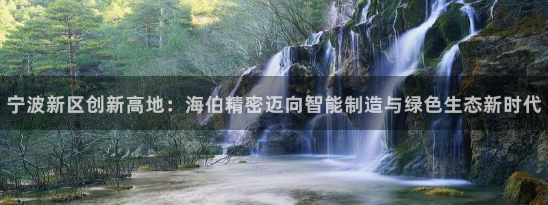 彩神 好 平台：宁波新区创新高地：海伯精密迈向智能制造与绿色生态新时代