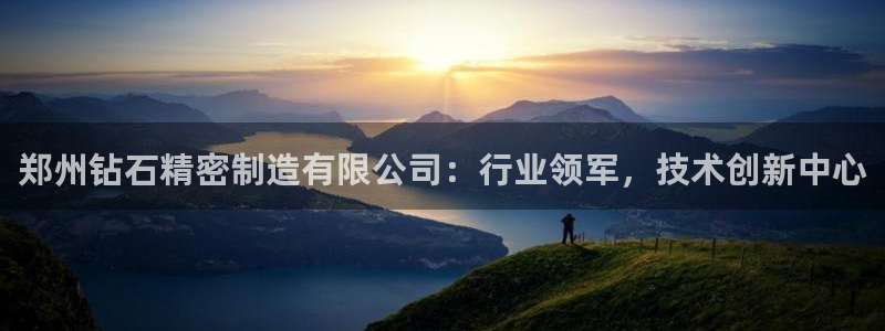 彩神v8下载app5.0：郑州钻石精密制造有限公司：行业领军，技术创新中心
