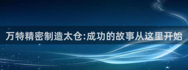 彩神可以提现吗：万特精密制造太仓:成功的故事从这里开始