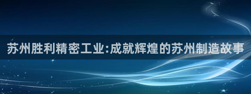 彩神旗下有哪些平台可以玩：苏州胜利精密工业:成就辉煌的苏州制造故事