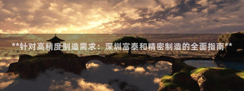 彩神8最新版下载：**针对高精度制造需求：深圳富泰和精密制造的全面指南**