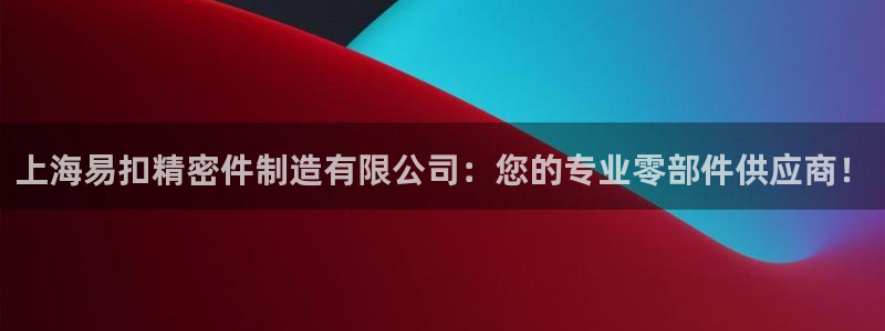 彩神是正规平台吗：上海易扣精密件制造有限公司：您的专业零部件供应商！