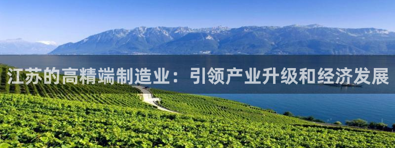 彩神这个平台是真的吗：江苏的高精端制造业：引领产业升级和经济发展