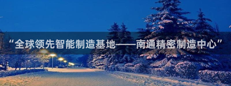 彩神vip购彩大厅在哪：“全球领先智能制造基地——南通精密制造中心”