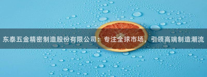 彩神8是正规平台吗是正品吗：东泰五金精密制造股份有限公司：专注全球市场，引领高端制造潮流