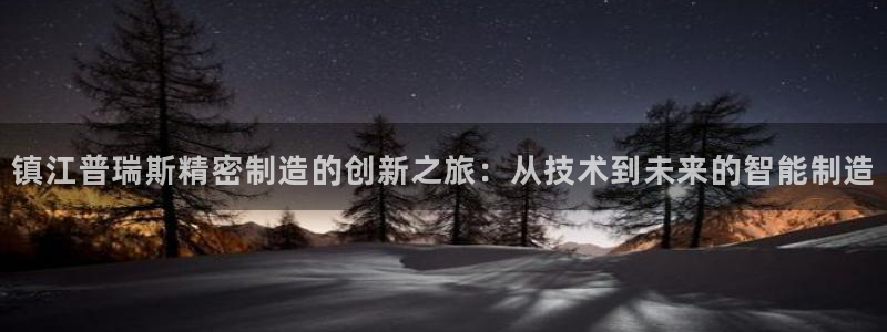 彩神v8iii：镇江普瑞斯精密制造的创新之旅：从技术到未来的智能制造